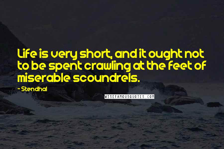 Stendhal Quotes: Life is very short, and it ought not to be spent crawling at the feet of miserable scoundrels.