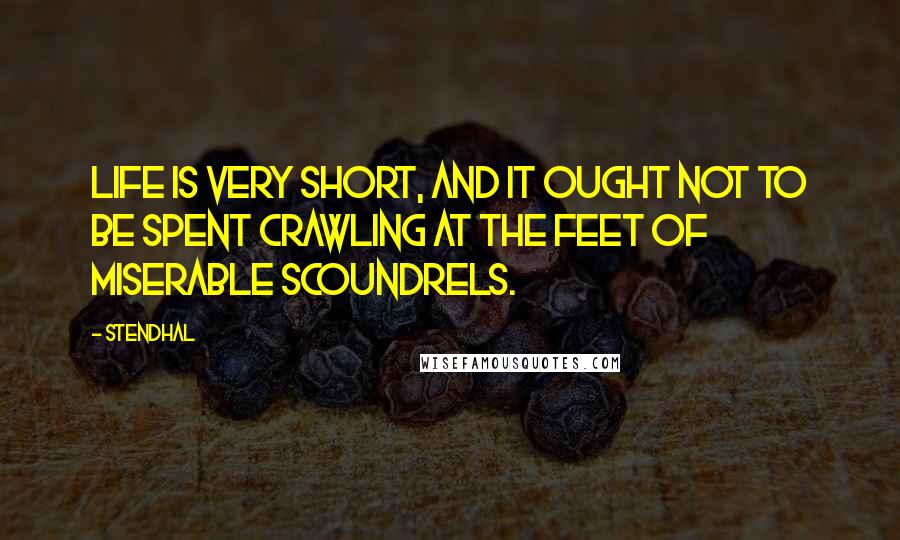 Stendhal Quotes: Life is very short, and it ought not to be spent crawling at the feet of miserable scoundrels.