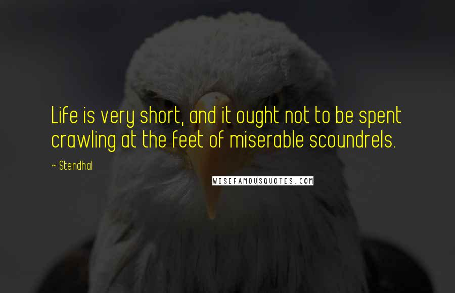 Stendhal Quotes: Life is very short, and it ought not to be spent crawling at the feet of miserable scoundrels.