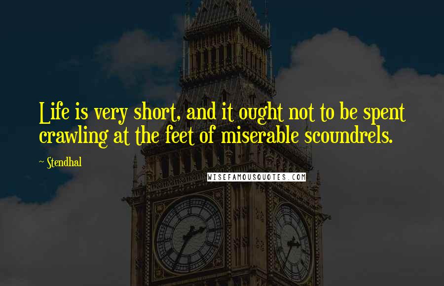 Stendhal Quotes: Life is very short, and it ought not to be spent crawling at the feet of miserable scoundrels.