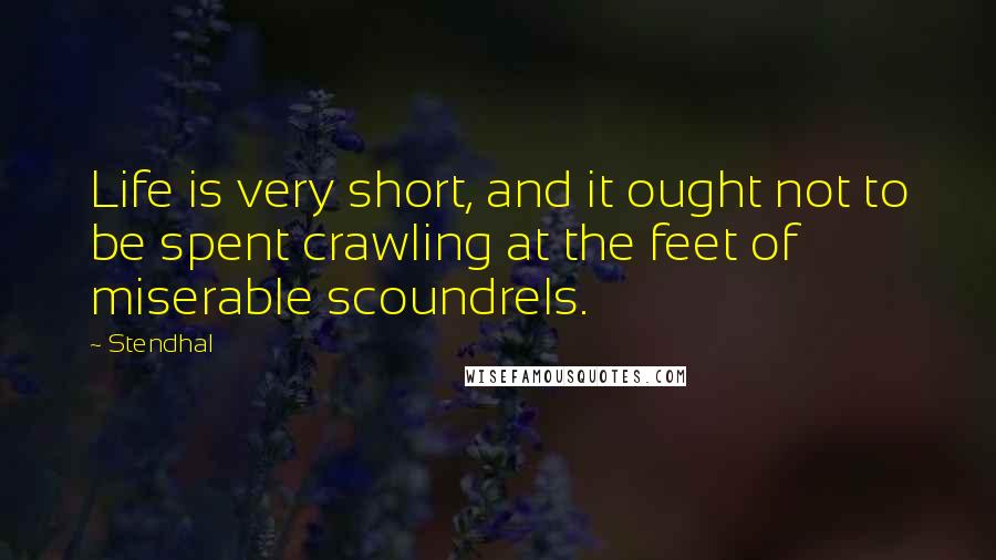 Stendhal Quotes: Life is very short, and it ought not to be spent crawling at the feet of miserable scoundrels.