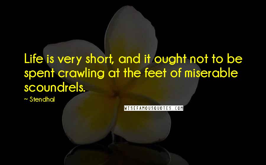 Stendhal Quotes: Life is very short, and it ought not to be spent crawling at the feet of miserable scoundrels.