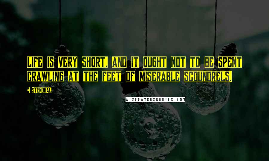 Stendhal Quotes: Life is very short, and it ought not to be spent crawling at the feet of miserable scoundrels.