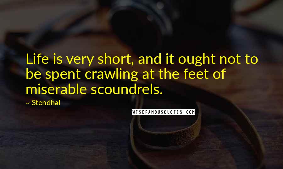 Stendhal Quotes: Life is very short, and it ought not to be spent crawling at the feet of miserable scoundrels.