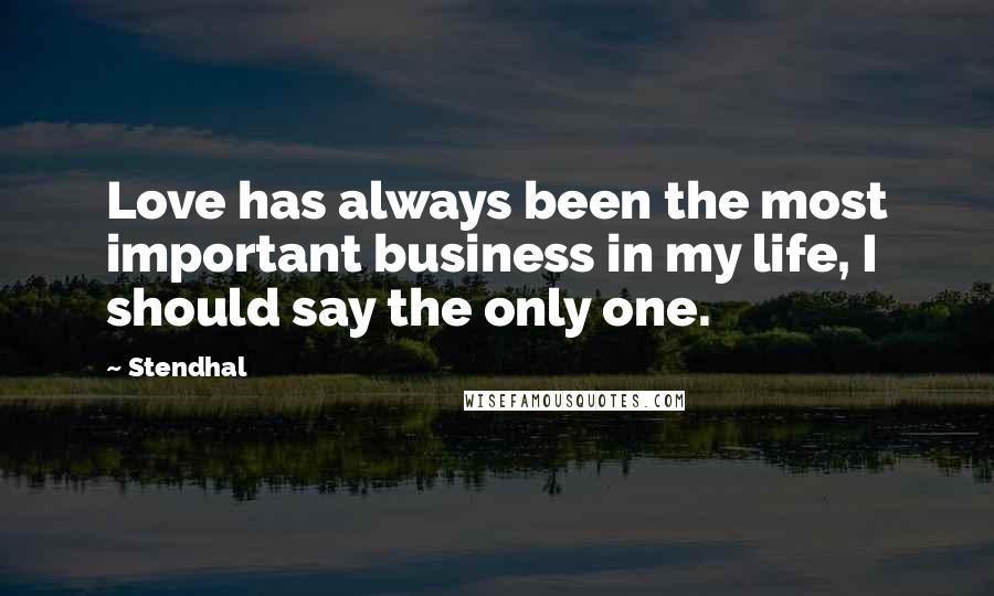 Stendhal Quotes: Love has always been the most important business in my life, I should say the only one.