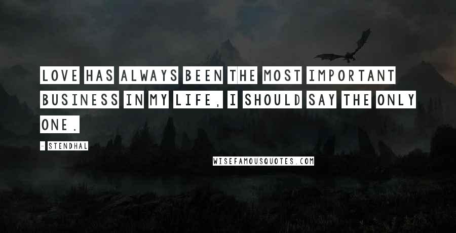 Stendhal Quotes: Love has always been the most important business in my life, I should say the only one.