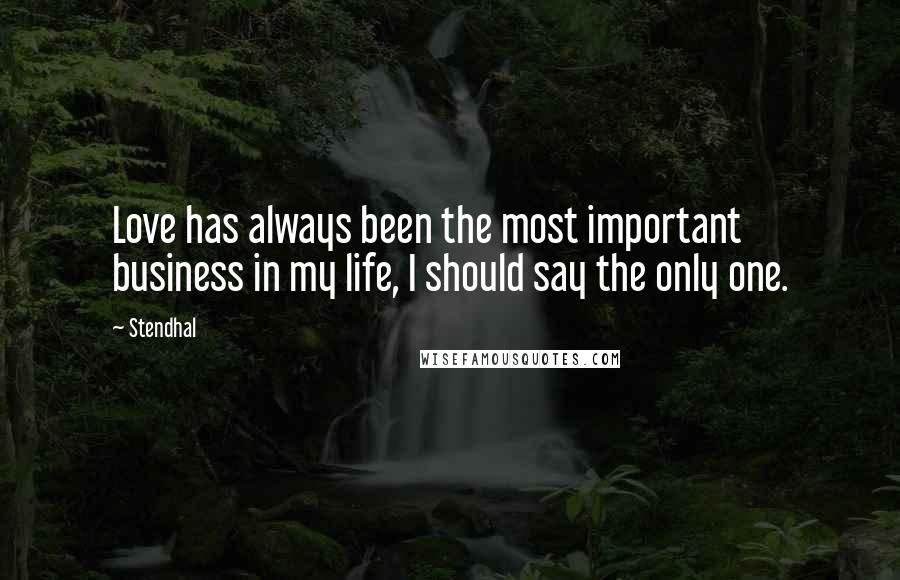 Stendhal Quotes: Love has always been the most important business in my life, I should say the only one.