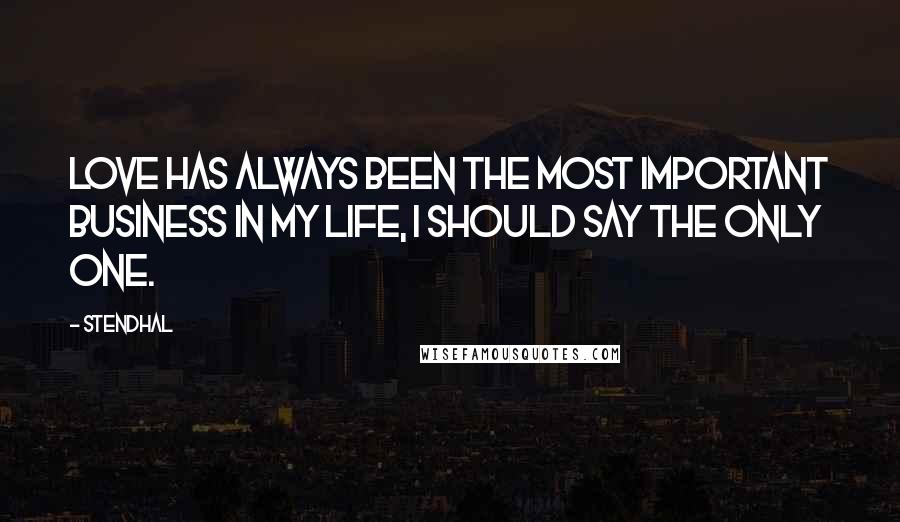 Stendhal Quotes: Love has always been the most important business in my life, I should say the only one.