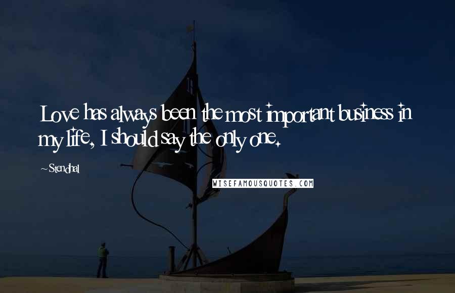 Stendhal Quotes: Love has always been the most important business in my life, I should say the only one.