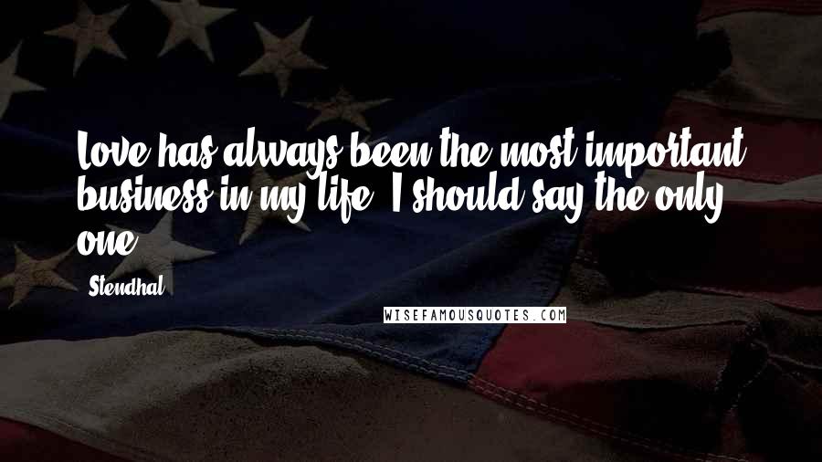 Stendhal Quotes: Love has always been the most important business in my life, I should say the only one.