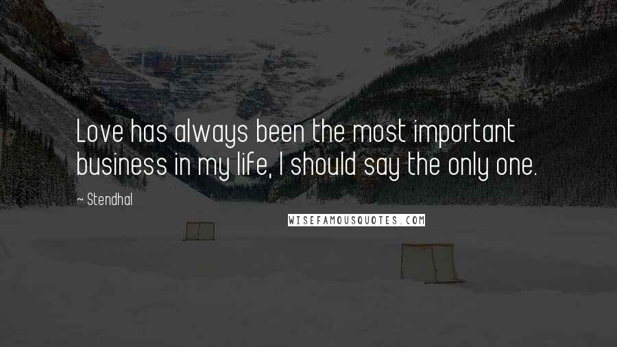 Stendhal Quotes: Love has always been the most important business in my life, I should say the only one.