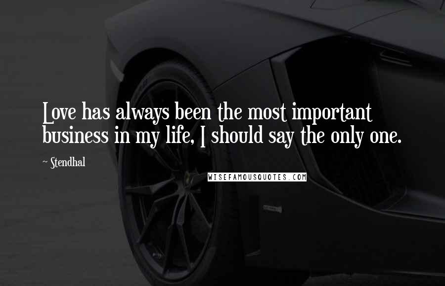 Stendhal Quotes: Love has always been the most important business in my life, I should say the only one.