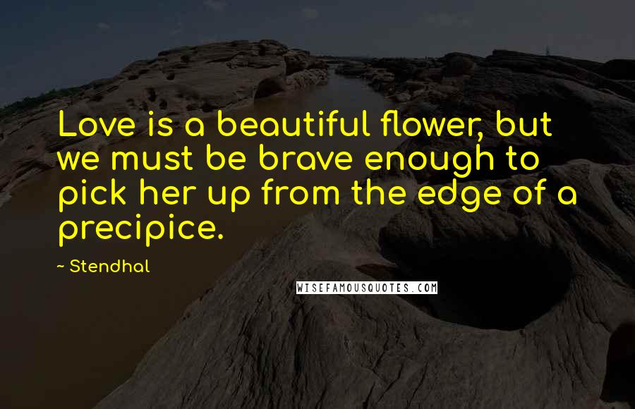 Stendhal Quotes: Love is a beautiful flower, but we must be brave enough to pick her up from the edge of a precipice.