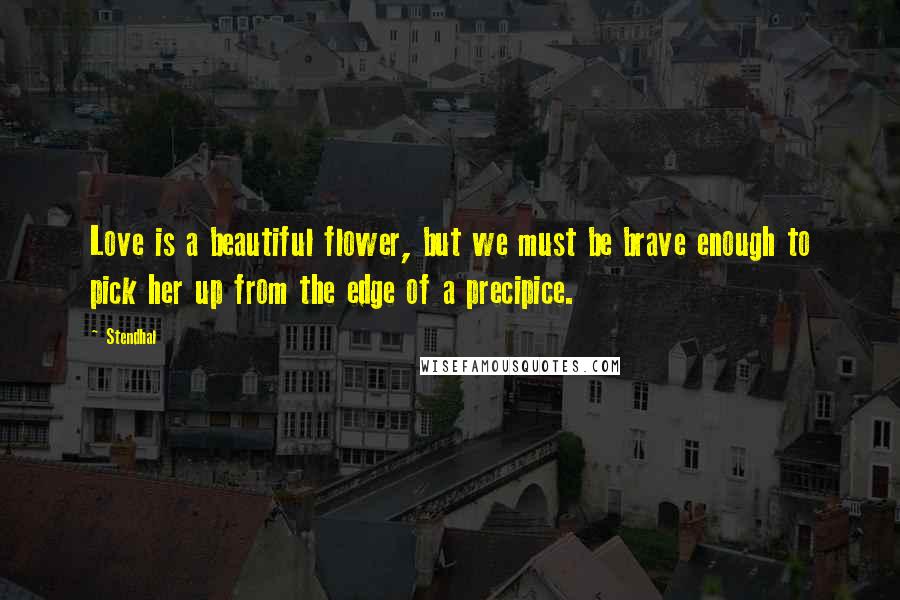 Stendhal Quotes: Love is a beautiful flower, but we must be brave enough to pick her up from the edge of a precipice.