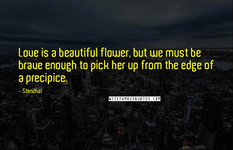 Stendhal Quotes: Love is a beautiful flower, but we must be brave enough to pick her up from the edge of a precipice.
