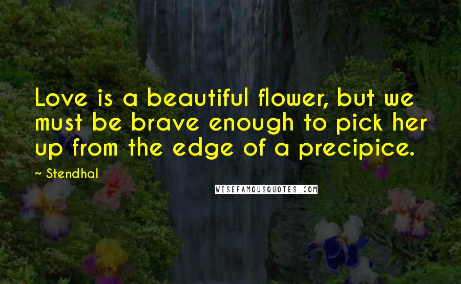 Stendhal Quotes: Love is a beautiful flower, but we must be brave enough to pick her up from the edge of a precipice.