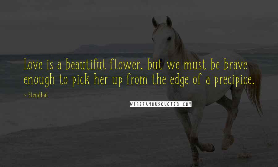 Stendhal Quotes: Love is a beautiful flower, but we must be brave enough to pick her up from the edge of a precipice.