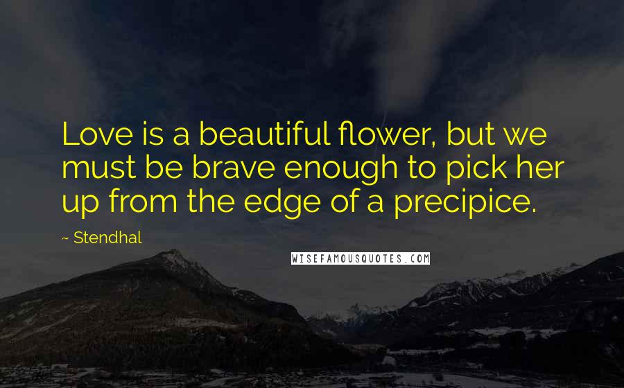 Stendhal Quotes: Love is a beautiful flower, but we must be brave enough to pick her up from the edge of a precipice.