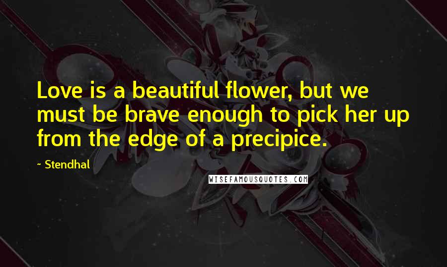 Stendhal Quotes: Love is a beautiful flower, but we must be brave enough to pick her up from the edge of a precipice.