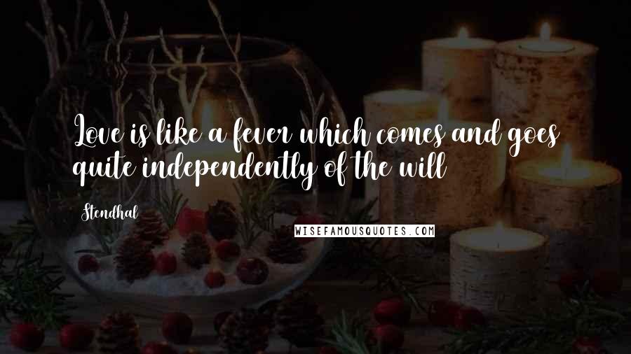 Stendhal Quotes: Love is like a fever which comes and goes quite independently of the will