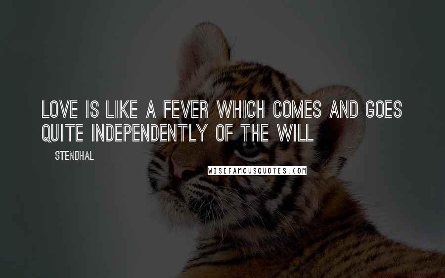 Stendhal Quotes: Love is like a fever which comes and goes quite independently of the will