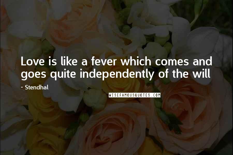 Stendhal Quotes: Love is like a fever which comes and goes quite independently of the will