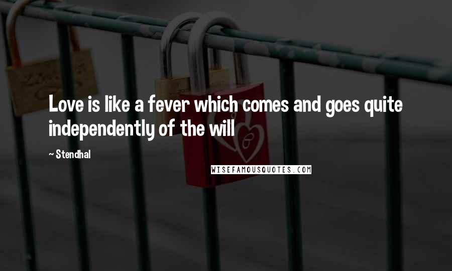 Stendhal Quotes: Love is like a fever which comes and goes quite independently of the will