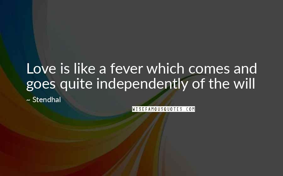 Stendhal Quotes: Love is like a fever which comes and goes quite independently of the will