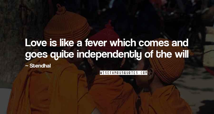 Stendhal Quotes: Love is like a fever which comes and goes quite independently of the will