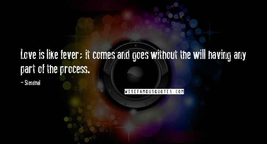 Stendhal Quotes: Love is like fever; it comes and goes without the will having any part of the process.