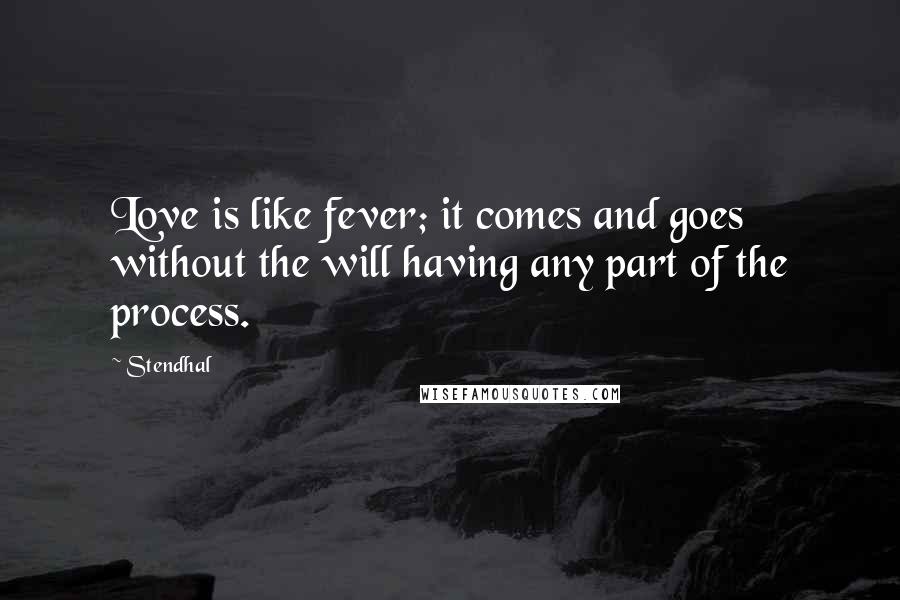 Stendhal Quotes: Love is like fever; it comes and goes without the will having any part of the process.