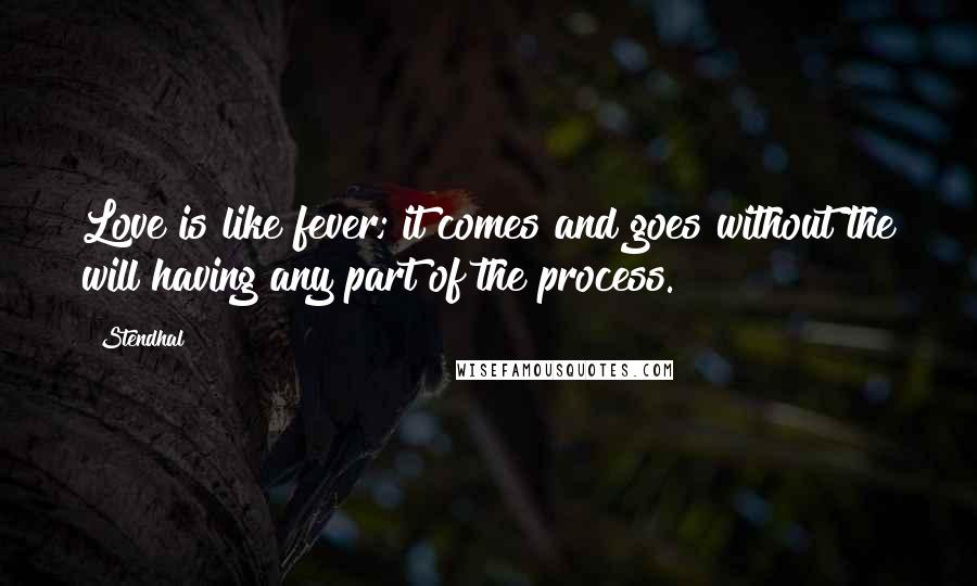 Stendhal Quotes: Love is like fever; it comes and goes without the will having any part of the process.