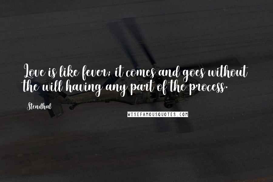 Stendhal Quotes: Love is like fever; it comes and goes without the will having any part of the process.