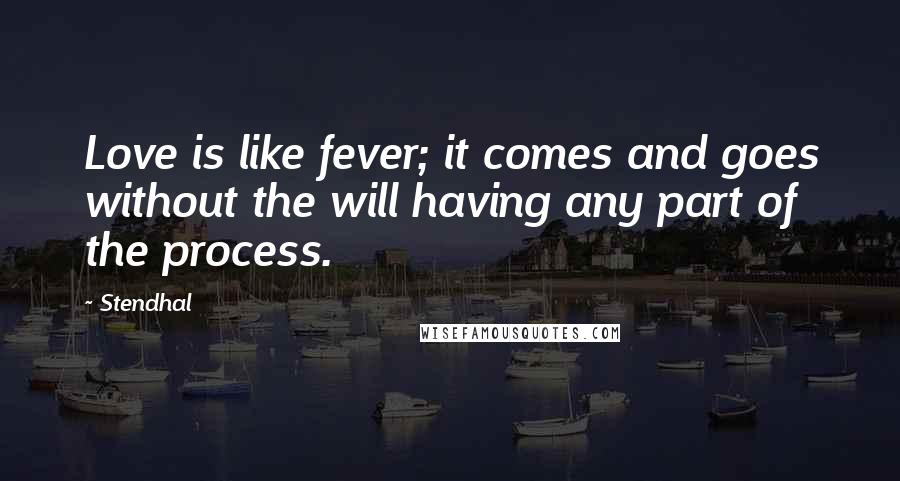 Stendhal Quotes: Love is like fever; it comes and goes without the will having any part of the process.