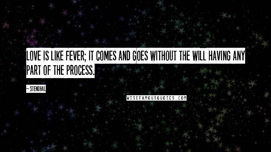 Stendhal Quotes: Love is like fever; it comes and goes without the will having any part of the process.