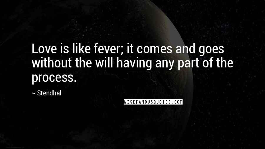 Stendhal Quotes: Love is like fever; it comes and goes without the will having any part of the process.