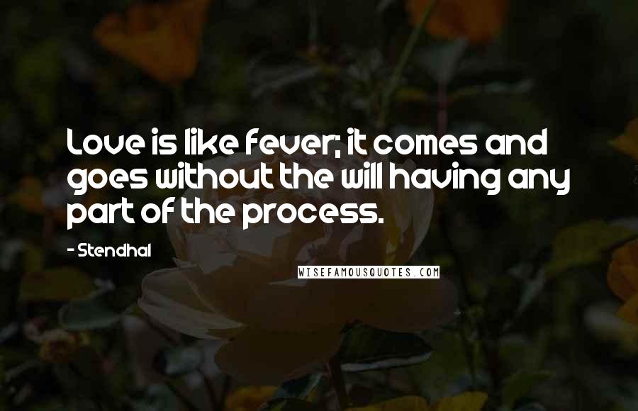 Stendhal Quotes: Love is like fever; it comes and goes without the will having any part of the process.