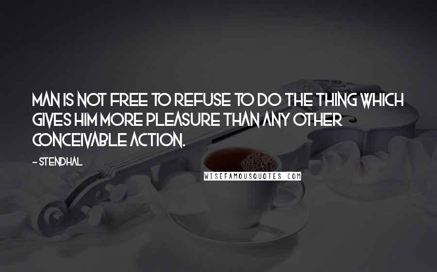 Stendhal Quotes: Man is not free to refuse to do the thing which gives him more pleasure than any other conceivable action.