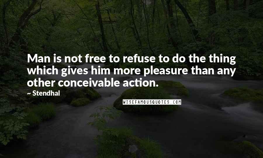 Stendhal Quotes: Man is not free to refuse to do the thing which gives him more pleasure than any other conceivable action.