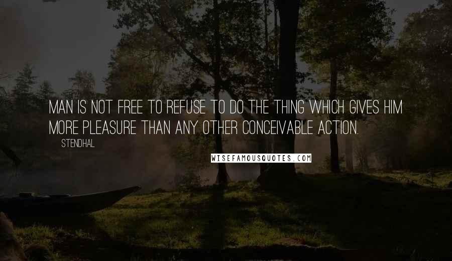 Stendhal Quotes: Man is not free to refuse to do the thing which gives him more pleasure than any other conceivable action.