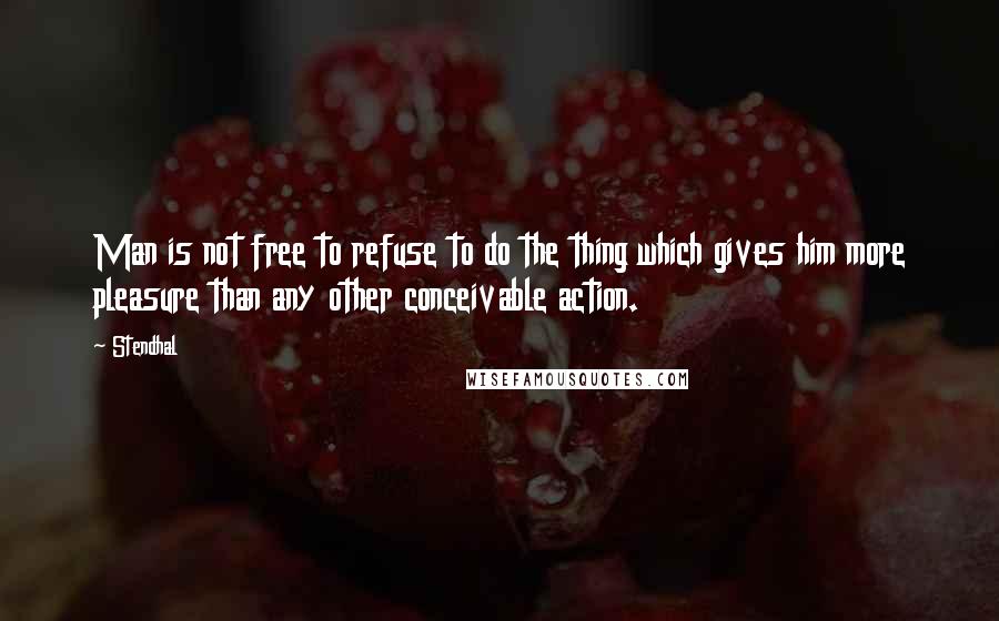 Stendhal Quotes: Man is not free to refuse to do the thing which gives him more pleasure than any other conceivable action.