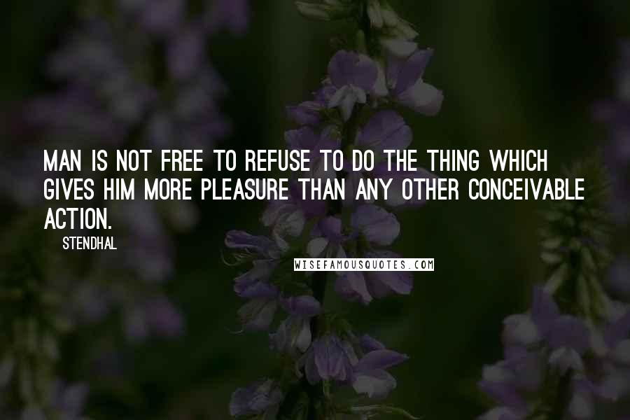 Stendhal Quotes: Man is not free to refuse to do the thing which gives him more pleasure than any other conceivable action.