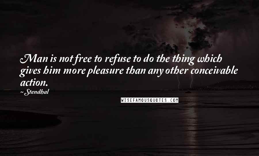 Stendhal Quotes: Man is not free to refuse to do the thing which gives him more pleasure than any other conceivable action.