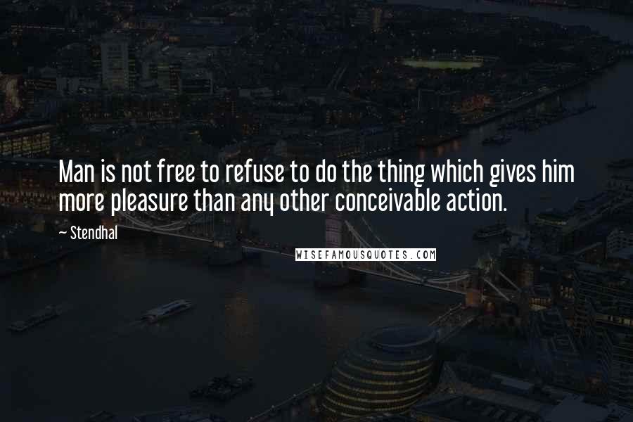 Stendhal Quotes: Man is not free to refuse to do the thing which gives him more pleasure than any other conceivable action.