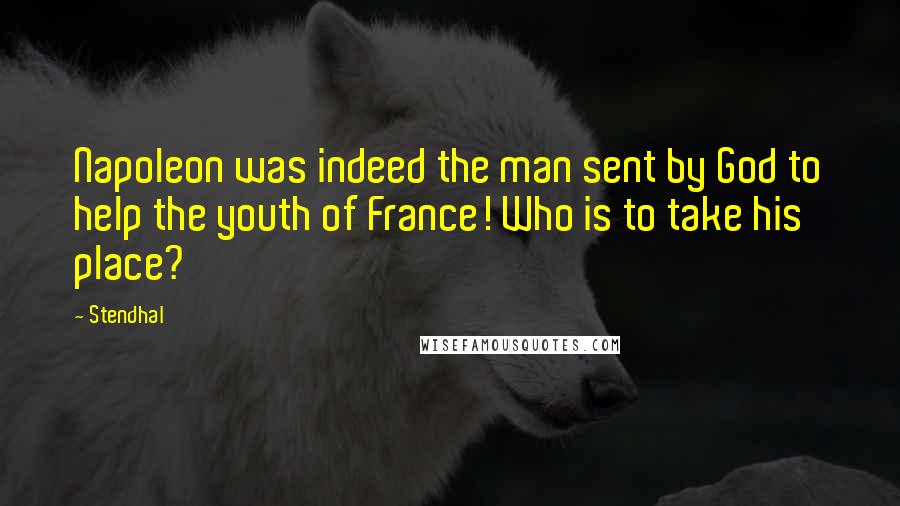 Stendhal Quotes: Napoleon was indeed the man sent by God to help the youth of France! Who is to take his place?