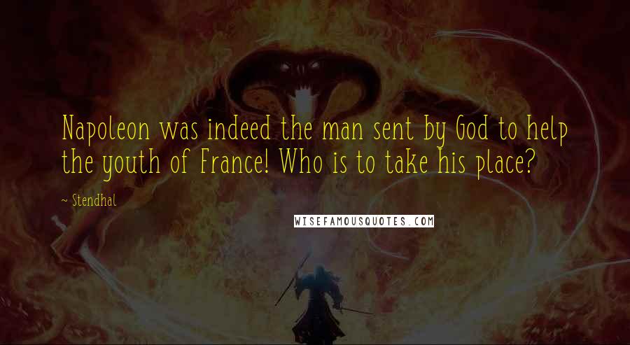 Stendhal Quotes: Napoleon was indeed the man sent by God to help the youth of France! Who is to take his place?