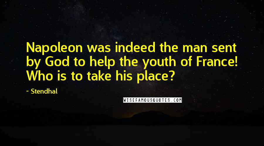 Stendhal Quotes: Napoleon was indeed the man sent by God to help the youth of France! Who is to take his place?