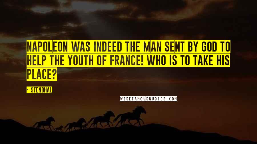 Stendhal Quotes: Napoleon was indeed the man sent by God to help the youth of France! Who is to take his place?