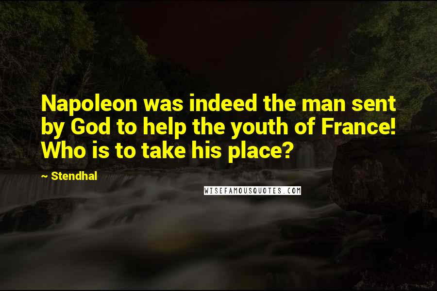 Stendhal Quotes: Napoleon was indeed the man sent by God to help the youth of France! Who is to take his place?