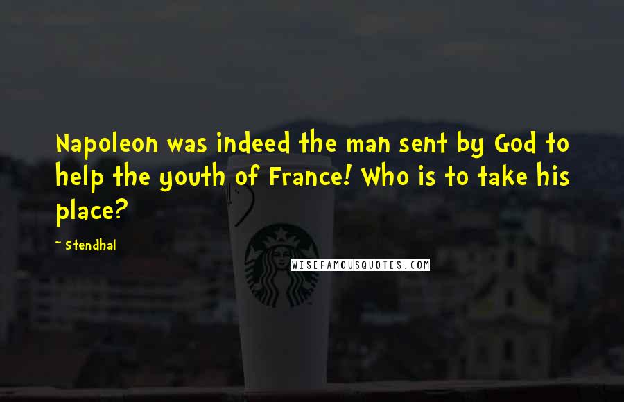 Stendhal Quotes: Napoleon was indeed the man sent by God to help the youth of France! Who is to take his place?